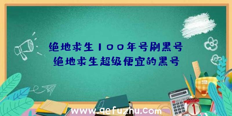 「绝地求生100年号刷黑号」|绝地求生超级便宜的黑号